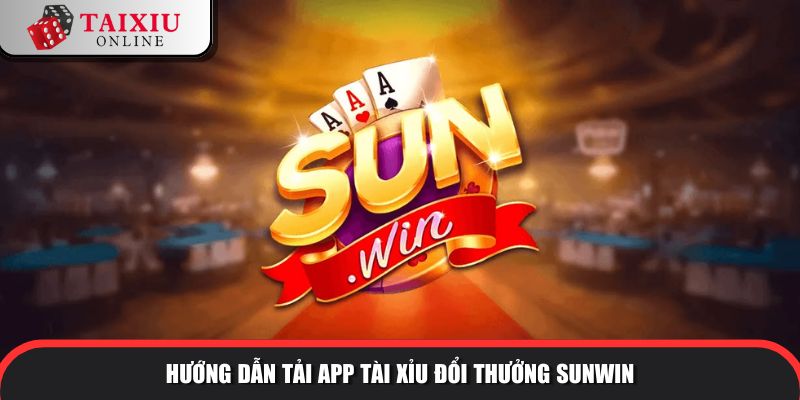Hướng dẫn tải app tài xỉu đổi thưởng SUNWIN