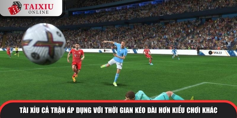 Tài xỉu cả trận áp dụng với thời gian kéo dài hơn kiểu chơi khác