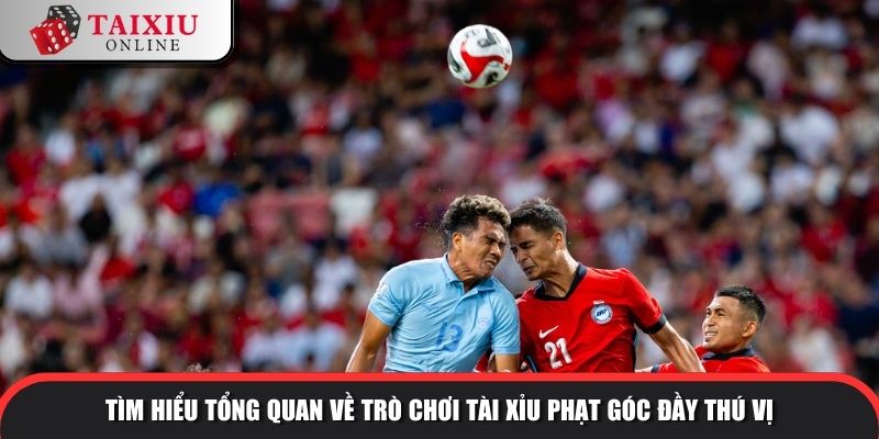 Tìm hiểu tổng quan về trò chơi tài xỉu phạt góc đầy thú vị